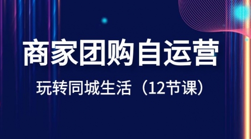 【副业项目8642期】商家团购自运营-玩转同城生活（12节课）-智创资源网
