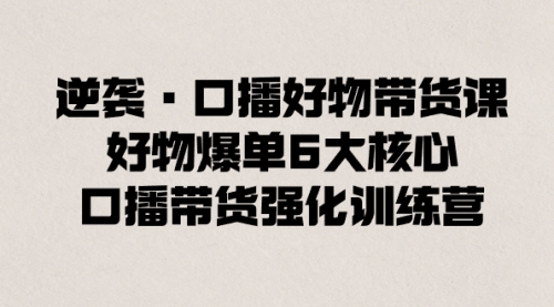 【副业8745期】逆袭·口播好物带货课，好物爆单6大核心，口播带货强化训练营-智创资源网