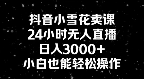 【副业8778期】抖音小雪花卖课，24小时无人直播，日入3000+，小白也能轻松操作-智创资源网