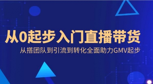 【副业8832期】从0起步入门直播带货，从搭团队到引流到转化全面助力GMV起步-智创资源网