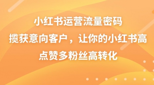 【副业8837期】小红书运营流量密码，揽获意向客户，让你的小红书高点赞多粉丝高转化-智创资源网