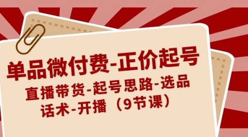 【副业8848期】单品微付费-正价起号：直播带货-起号思路-选品-话术-开播（9节课）-智创资源网