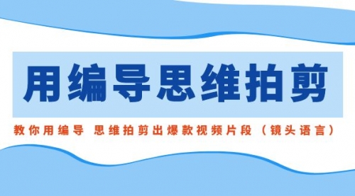 【副业8866期】用编导的思维拍剪，教你用编导 思维拍剪出爆款视频片段（镜头语言）-智创资源网
