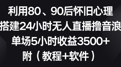 【副业8891期】利用80、90后怀旧心理，搭建24小时无人直播撸音浪，单场5小时收益3500+-智创资源网