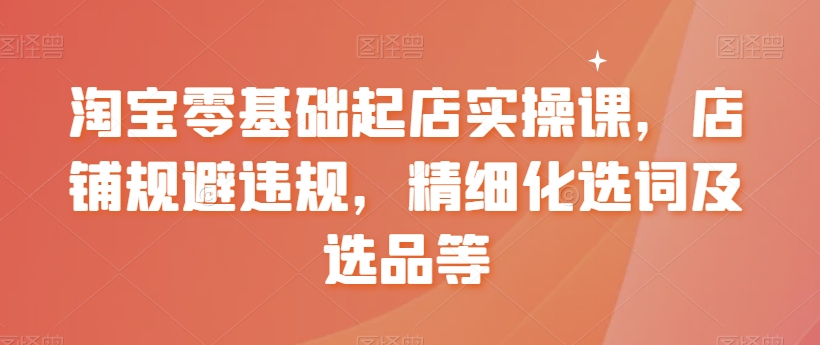 【副业8935期】淘宝0基础起店实操课，店铺规避违规，精细化选词及选品等-智创资源网