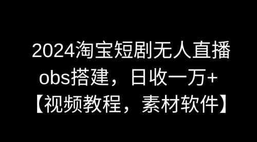【副业9007期】2024淘宝短剧无人直播3.0，obs搭建，日收一万+，【视频教程，附素材软件】-智创资源网