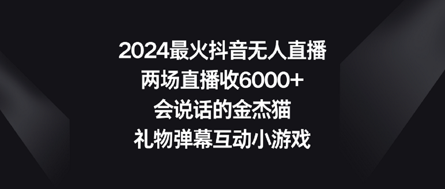 【副业9036期】2024最火抖音无人直播，两场直播收6000+会说话的金杰猫 礼物弹幕互动小游戏-智创资源网