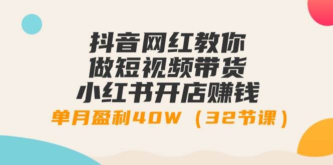 抖音网红教你做短视频带货+小红书开店赚钱，单月盈利40W（32节课）-智创资源网