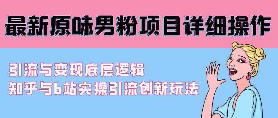 最新原味男粉项目详细操作 引流与变现底层逻辑+知乎与b站实操引流创新玩法-智创资源网
