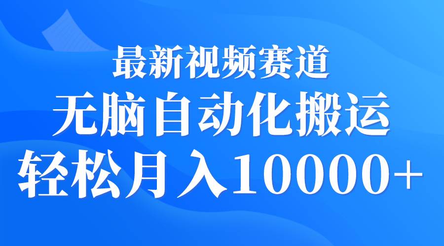 最新视频赛道 无脑自动化搬运 轻松月入10000+-智创资源网