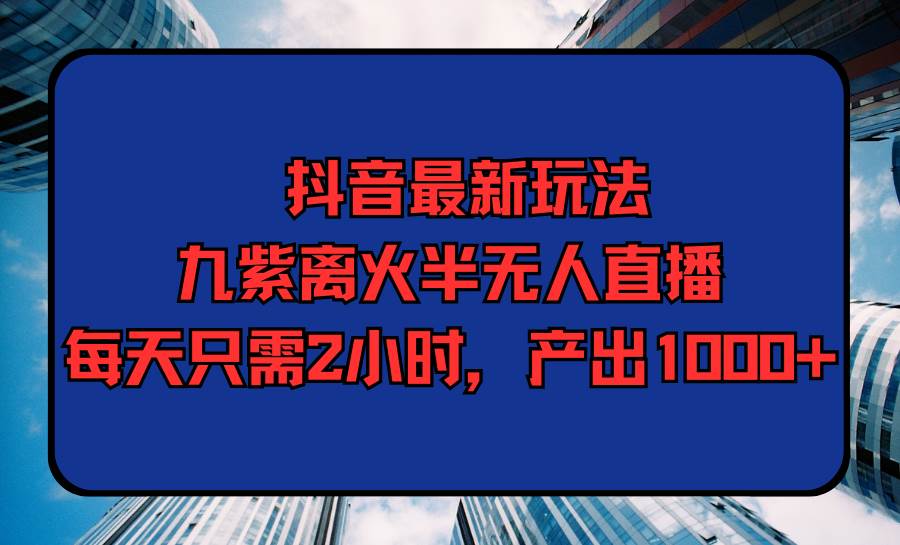 抖音最新玩法，九紫离火半无人直播，每天只需2小时，产出1000+-智创资源网