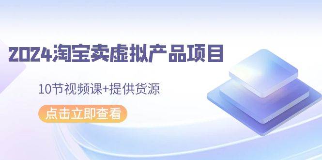 2024淘宝卖虚拟产品项目，10节视频课+提供货源-智创资源网