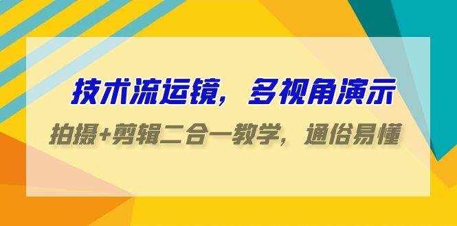 技术流-运镜，多视角演示，拍摄+剪辑二合一教学，通俗易懂（70节课）-智创资源网