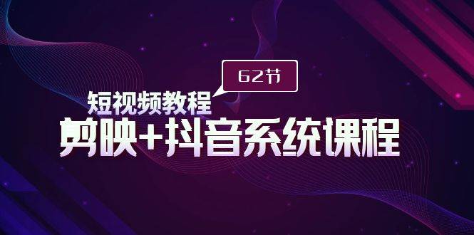 短视频教程之剪映+抖音系统课程，剪映全系统教学（62节课）-智创资源网