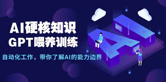 AI硬核知识-GPT喂养训练，自动化工作，带你了解AI的能力边界（10节课）-智创资源网