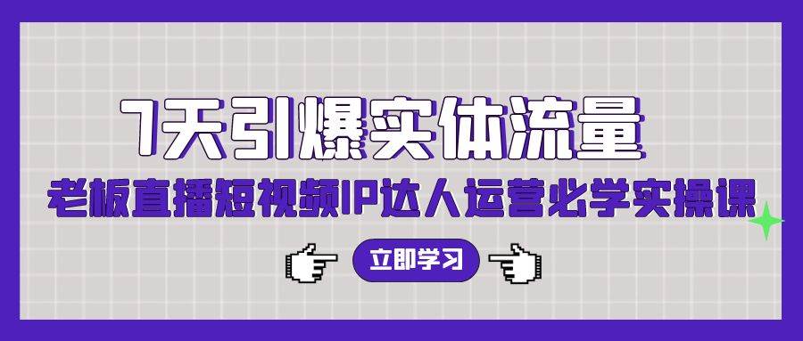 7天引爆实体流量，老板直播短视频IP达人运营必学实操课（56节高清无水印）-智创资源网