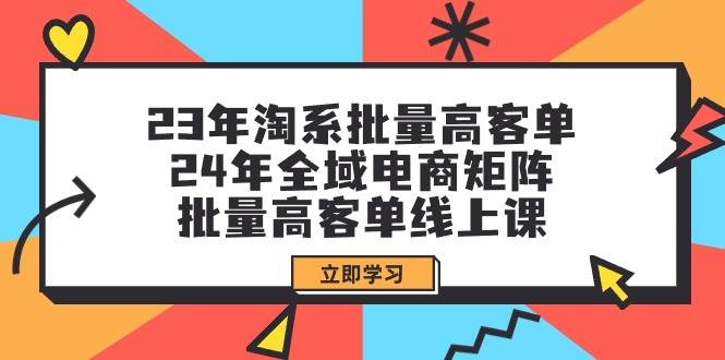 23年淘系批量高客单+24年全域电商矩阵，批量高客单线上课（109节课）-智创资源网