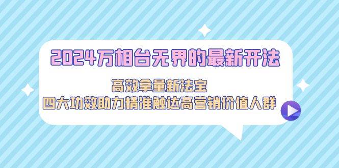 2024万相台无界的最新开法，高效拿量新法宝，四大功效助力精准触达高营…-智创资源网