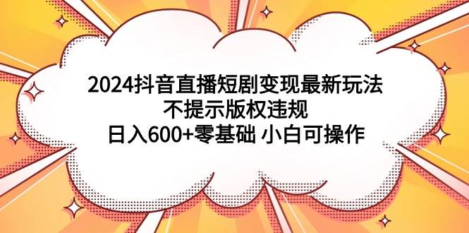2024抖音直播短剧变现最新玩法，不提示版权违规 日入600+零基础 小白可操作-智创资源网