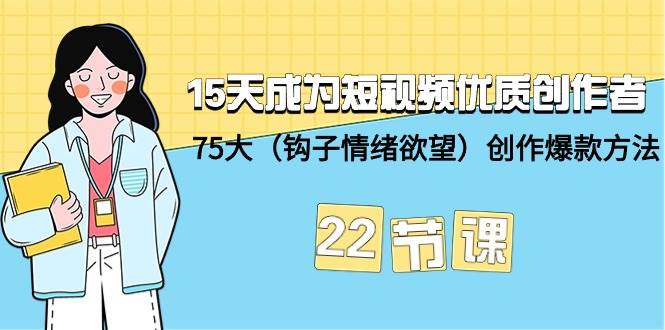 15天成为短视频-优质创作者+75大（钩子-情绪欲望）创作爆款方法-22节课-智创资源网