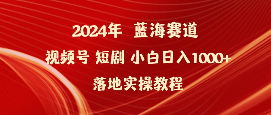 2024年蓝海赛道视频号短剧 小白日入1000+落地实操教程-智创资源网
