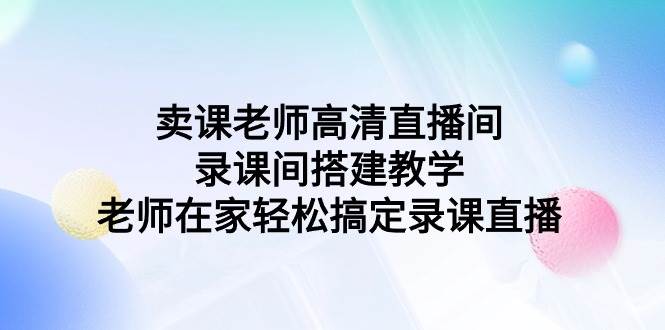 卖课老师高清直播间 录课间搭建教学，老师在家轻松搞定录课直播-智创资源网