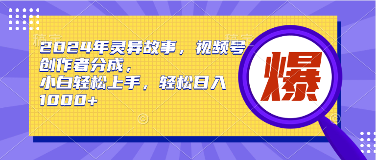 2024年灵异故事，视频号创作者分成，小白轻松上手，轻松日入1000+-智创资源网