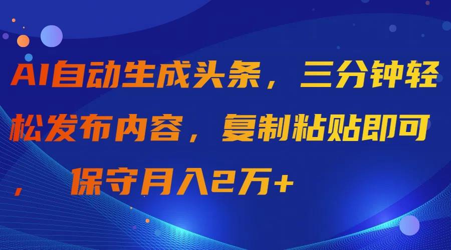 AI自动生成头条，三分钟轻松发布内容，复制粘贴即可， 保守月入2万+-智创资源网