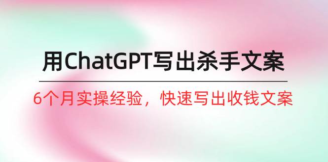 如何用ChatGPT-写出杀手文案，6个月实战经验，快速写出收钱文案（8节课）-智创资源网