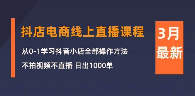 3月抖店电商线上直播课程：从0-1学习抖音小店，不拍视频不直播 日出1000单-智创资源网