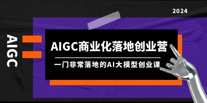AIGC-商业化落地创业营，一门非常落地的AI大模型创业课（8节课+资料）-智创资源网