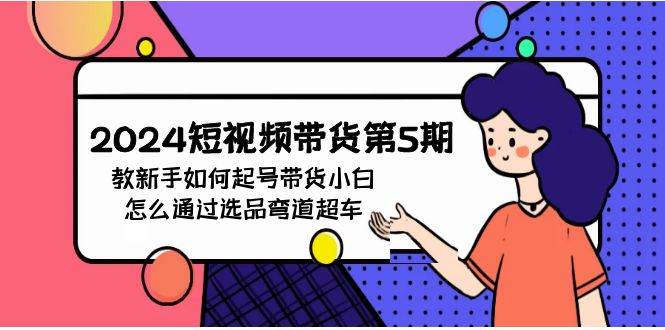 2024短视频带货第5期，教新手如何起号，带货小白怎么通过选品弯道超车-智创资源网