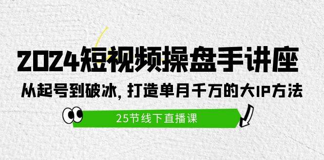 2024短视频操盘手讲座：从起号到破冰，打造单月千万的大IP方法（25节）-智创资源网