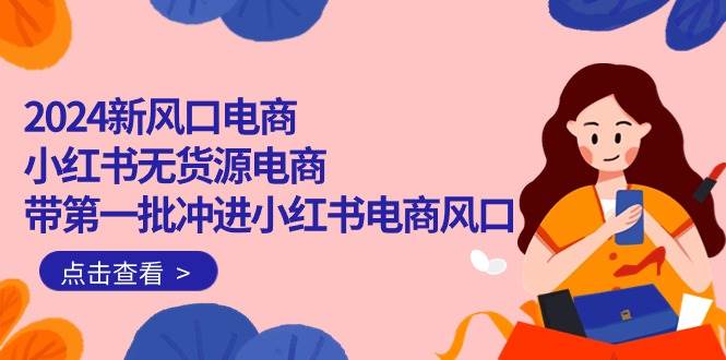 2024新风口电商，小红书无货源电商，带第一批冲进小红书电商风口（18节）-智创资源网