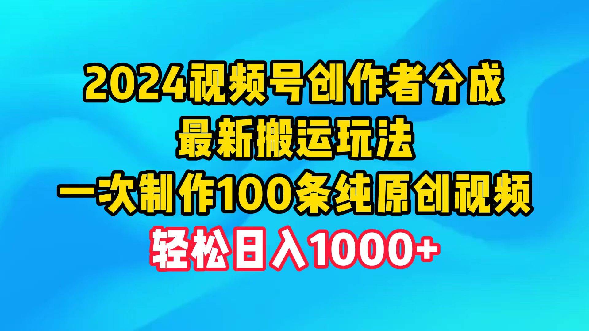 2024视频号创作者分成，最新搬运玩法，一次制作100条纯原创视频，日入1000+-智创资源网