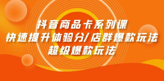 抖音商品卡系列课：快速提升体验分/店群爆款玩法/超级爆款玩法-智创资源网