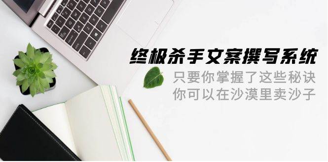 终极 杀手文案-撰写系统 只要你掌握了这些秘诀 你可以在沙漠里卖沙子-42节-智创资源网