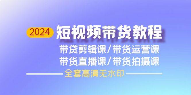 2024短视频带货教程，剪辑课+运营课+直播课+拍摄课（全套高清无水印）-智创资源网