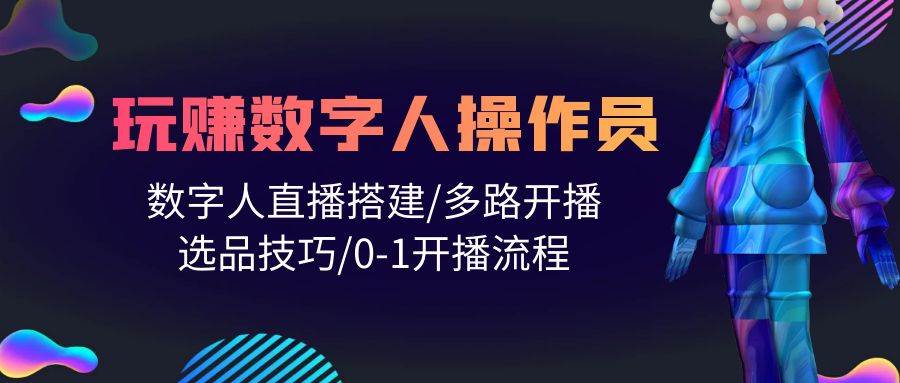 人人都能玩赚数字人操作员 数字人直播搭建/多路开播/选品技巧/0-1开播流程-智创资源网