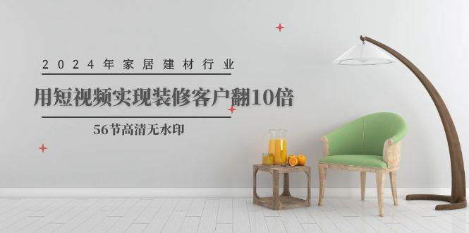 2024年家居建材行业，用短视频实现装修客户翻10倍（56节高清无水印）-智创资源网