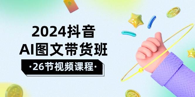 2024抖音AI图文带货班：在这个赛道上  乘风破浪 拿到好效果（26节课）-智创资源网