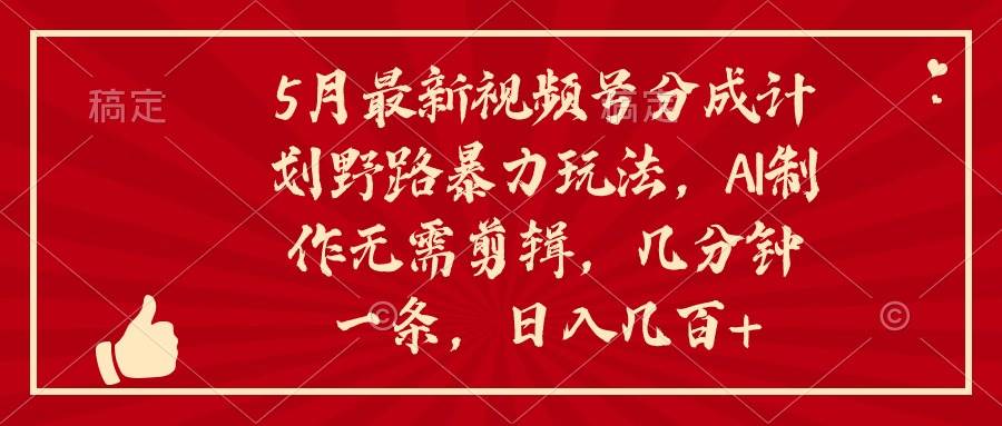 5月最新视频号分成计划野路暴力玩法，ai制作，无需剪辑。几分钟一条，…-智创资源网