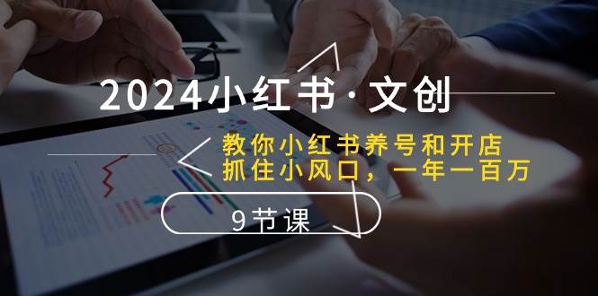 2024小红书·文创：教你小红书养号和开店、抓住小风口 一年一百万 (9节课)-智创资源网
