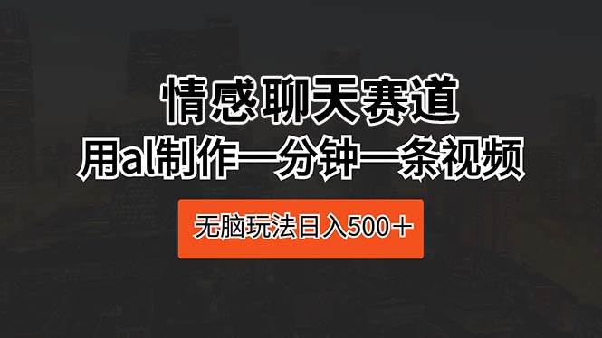 情感聊天赛道 用al制作一分钟一条视频 无脑玩法日入500＋-智创资源网