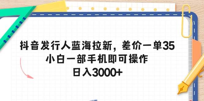 抖音发行人蓝海拉新，差价一单35，小白一部手机即可操作，日入3000+-智创资源网