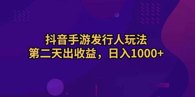 抖音手游发行人玩法，第二天出收益，日入1000+-智创资源网