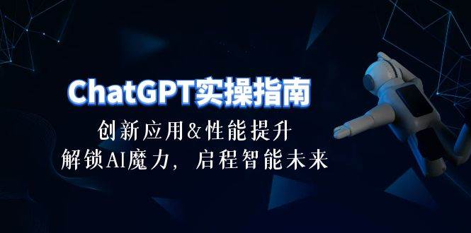 ChatGPT-实操指南：创新应用及性能提升，解锁 AI魔力，启程智能未来-30节-智创资源网