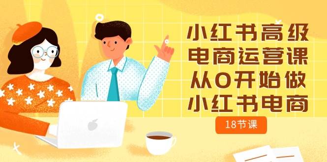 小红书高级电商运营课，从0开始做小红书电商（18节课）-智创资源网