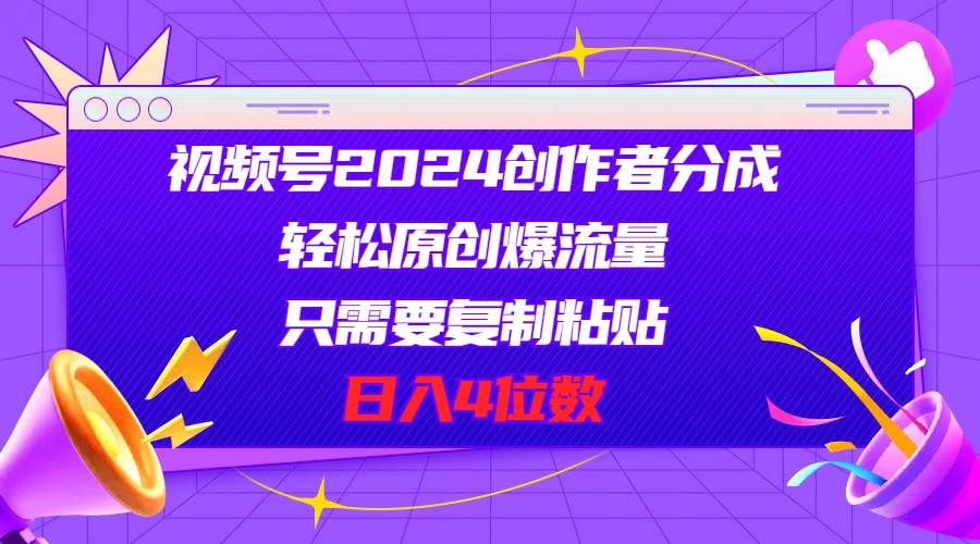 视频号2024创作者分成，轻松原创爆流量，只需要复制粘贴，日入4位数-智创资源网
