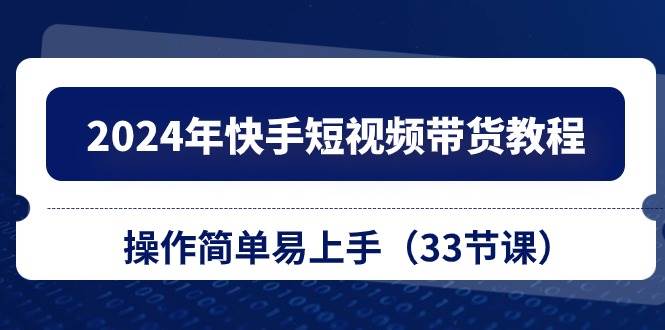 2024年快手短视频带货教程，操作简单易上手（33节课）-智创资源网